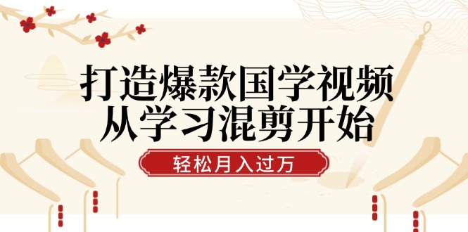 打造爆款国学视频，从学习混剪开始！轻松涨粉，视频号分成月入过万 - 小毅网创-小毅网创