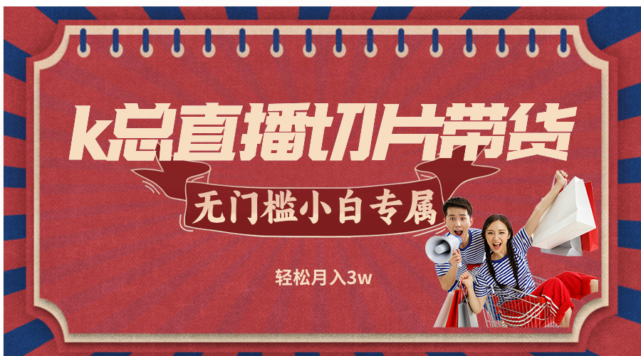 k总直播切片带货，无需授权，无门槛小白轻松月入3w - 小毅网创-小毅网创