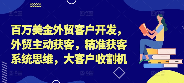 百万美金外贸客户开发，外贸主动获客，精准获客系统思维，大客户收割机 - 小毅网创-小毅网创