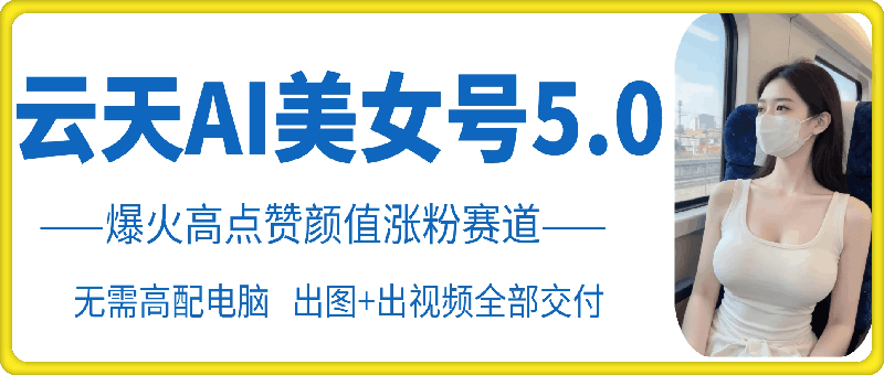 云天AI美女号5.0，爆火高点赞颜值涨粉赛道 - 小毅网创-小毅网创