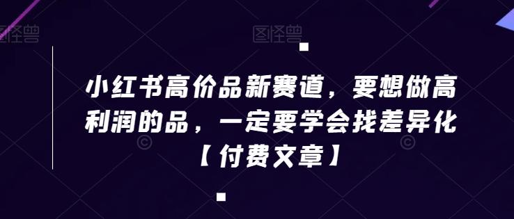 小红书高价品新赛道，要想做高利润的品，一定要学会找差异化【付费文章】 - 小毅网创-小毅网创