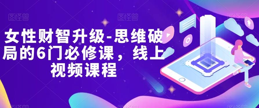 女性财智升级-思维破局的6门必修课，线上视频课程 - 小毅网创-小毅网创
