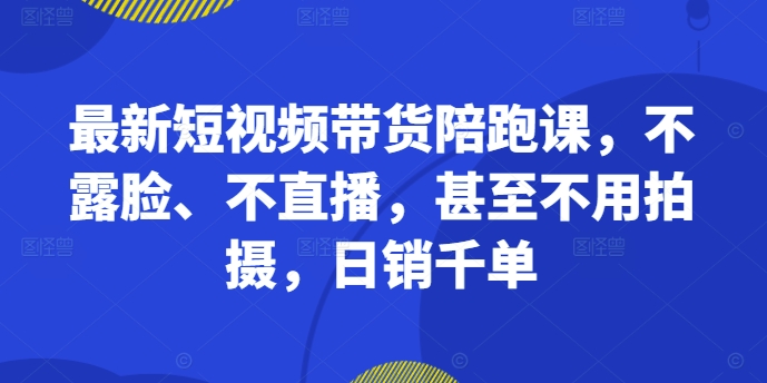 最新短视频带货陪跑课，不露脸、不直播，甚至不用拍摄，日销千单 - 小毅网创-小毅网创