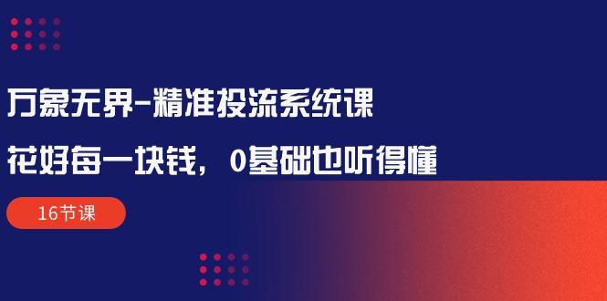 万象无界-精准投流系统课：花好 每一块钱，0基础也听得懂(16节课 - 小毅网创-小毅网创