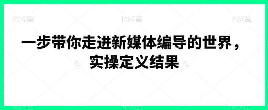 一步带你走进新媒体编导的世界，实操定义结果 - 小毅网创-小毅网创