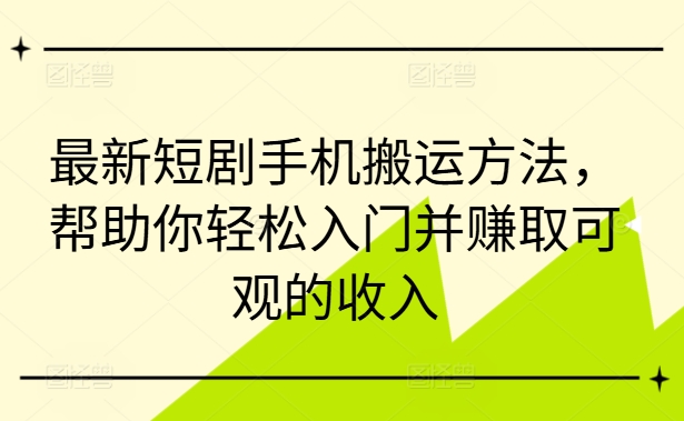 最新短剧手机搬运方法，帮助你轻松入门并赚取可观的收入 - 小毅网创-小毅网创