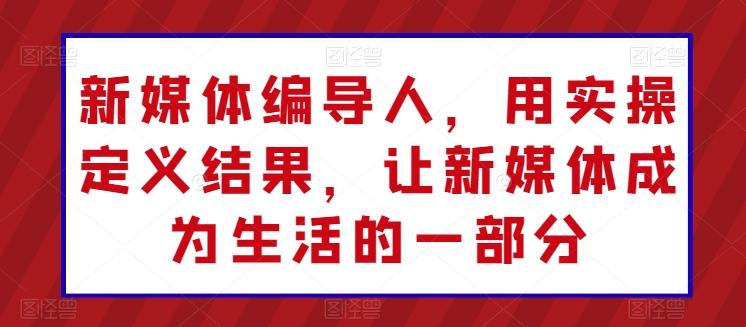 新媒体编导人，用实操定义结果，让新媒体成为生活的一部分 - 小毅网创-小毅网创