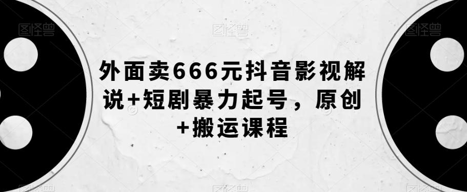 外面卖666元抖音影视解说+短剧暴力起号，原创+搬运课程 - 小毅网创-小毅网创