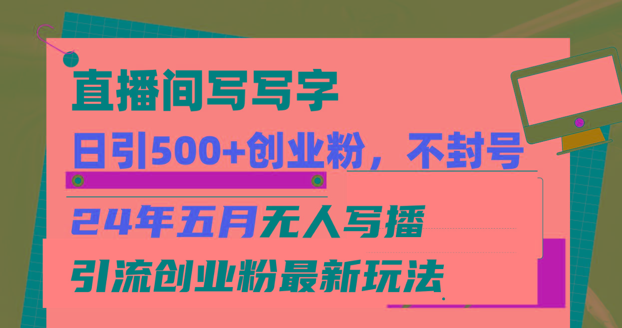 直播间写写字日引300+创业粉，24年五月无人写播引流不封号最新玩法 - 小毅网创-小毅网创