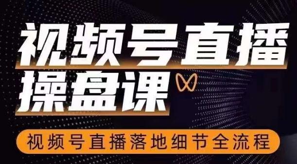 视频号直播操盘课，​视频号直播落地细节全流程 - 小毅网创-小毅网创