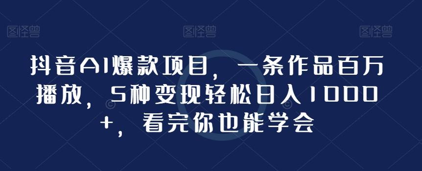 抖音AI爆款项目，一条作品百万播放，5种变现轻松日入1000+，看完你也能学会 - 小毅网创-小毅网创