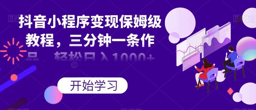 抖音小程序变现保姆级教程，三分钟一条作品，轻松日入1000+【揭秘】 - 小毅网创-小毅网创