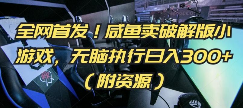 全网首发！咸鱼卖破解版小游戏，无脑执行日入300+(附资源)【揭秘】 - 小毅网创-小毅网创