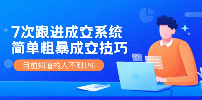 7次 跟进 成交系统：简单粗暴成交技巧，目前知道的人不到1% - 小毅网创-小毅网创