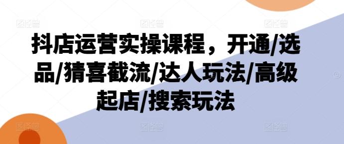 抖店运营实操课程，开通/选品/猜喜截流/达人玩法/高级起店/搜索玩法 - 小毅网创-小毅网创