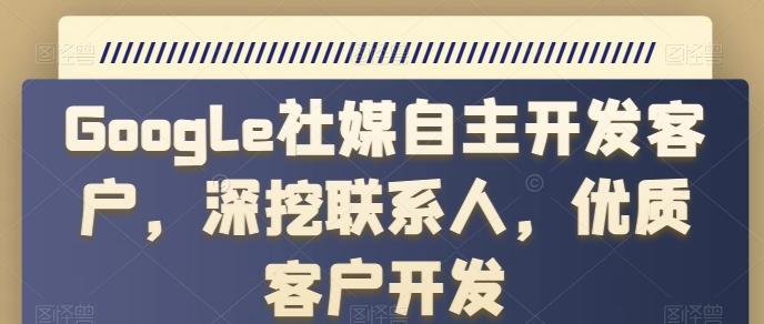 Google社媒自主开发客户，深挖联系人，优质客户开发 - 小毅网创-小毅网创