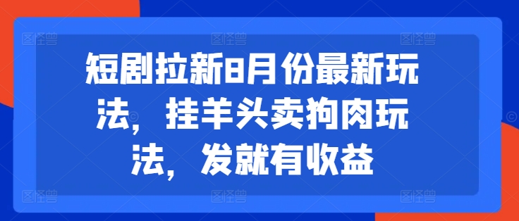 短剧拉新8月份最新玩法，挂羊头卖狗肉玩法，发就有收益 - 小毅网创-小毅网创