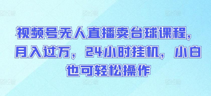 视频号无人直播卖台球课程，月入过万，24小时挂机，小白也可轻松操作【揭秘】 - 小毅网创-小毅网创