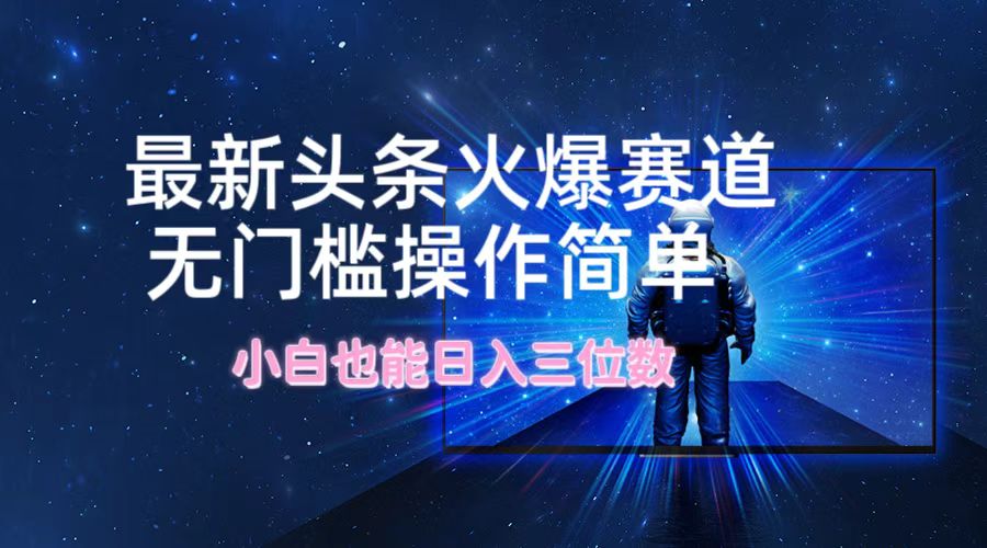 最新头条火爆赛道，无门槛操作简单，小白也能日入三位数 - 小毅网创-小毅网创