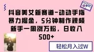 抖音美女新赛道-动动手指暴力掘金，5分钟制作视频，新手一周涨万粉，日收入500+【揭秘】 - 小毅网创-小毅网创