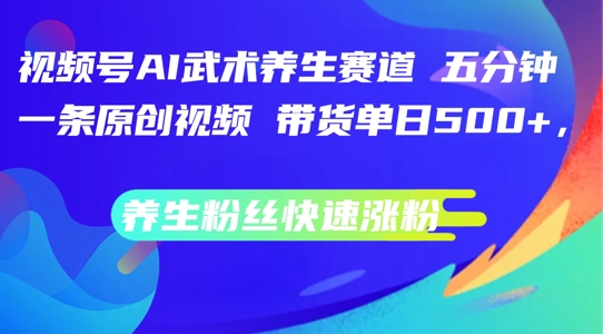 视频号AI武术养生赛道，五分钟一条原创视频，带货单日几张，养生粉丝快速涨粉【揭秘】 - 小毅网创-小毅网创
