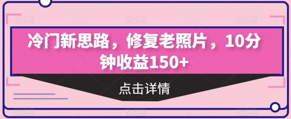 冷门新思路，修复老照片，10分钟收益150+ - 小毅网创-小毅网创