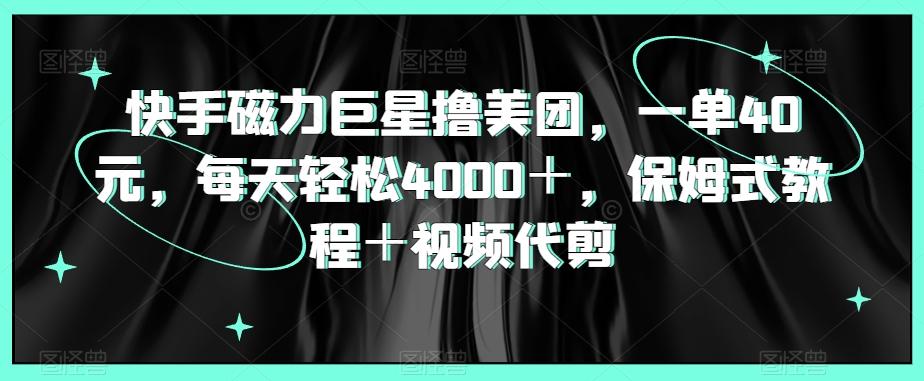 快手磁力巨星撸美团，一单40元，每天轻松4000＋，保姆式教程＋视频代剪 - 小毅网创-小毅网创