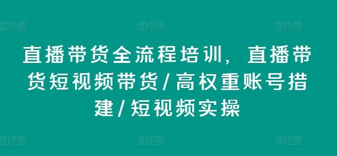 直播带货全流程培训，直播带货短视频带货/高权重账号措建/短视频实操 - 小毅网创-小毅网创