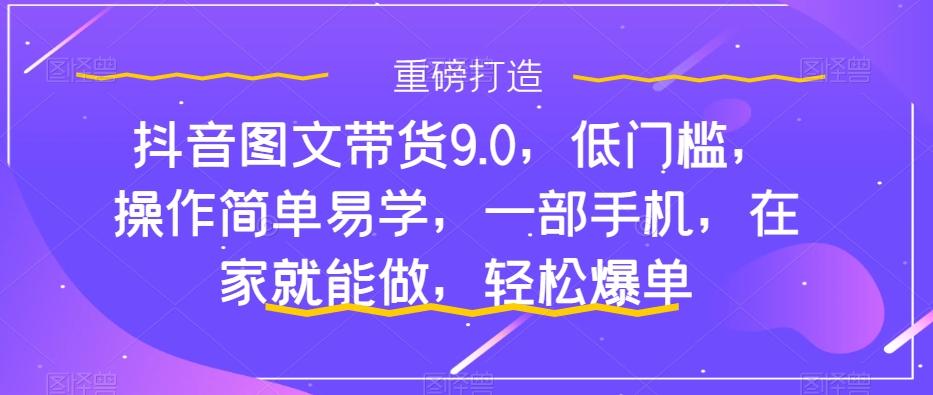 抖音图文带货9.0，低门槛，操作简单易学，一部手机，在家就能做，轻松爆单 - 小毅网创-小毅网创