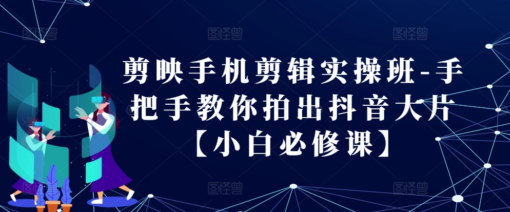 剪映手机剪辑实操班-手把手教你拍出抖音大片【小白必修课】 - 小毅网创-小毅网创