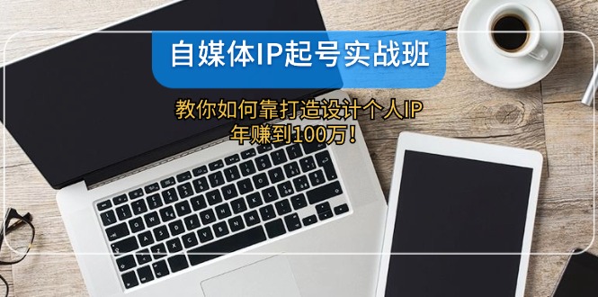 自媒体IP-起号实战班：教你如何靠打造设计个人IP，年赚到100万！ - 小毅网创-小毅网创