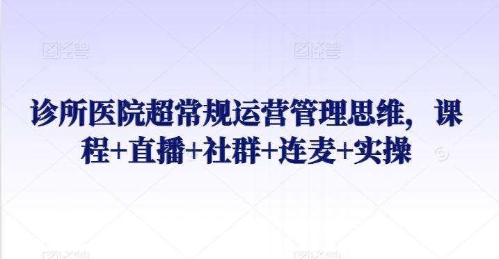 诊所医院超常规运营管理思维，课程+直播+社群+连麦+实操 - 小毅网创-小毅网创
