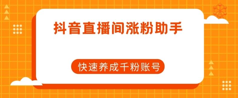 抖音直播间涨粉助手，快速养成千粉账号 - 小毅网创-小毅网创