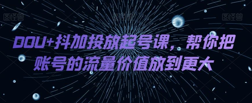 DOU+抖加投放起号课，帮你把账号的流量价值放到更大 - 小毅网创-小毅网创