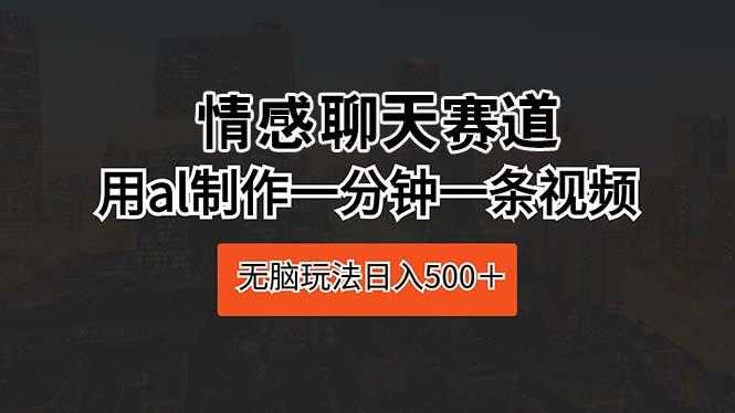 情感聊天赛道 用al制作一分钟一条视频 无脑玩法日入500＋ - 小毅网创-小毅网创