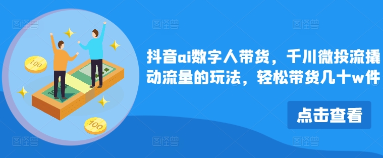 抖音ai数字人带货，千川微投流撬动流量的玩法，轻松带货几十w件 - 小毅网创-小毅网创