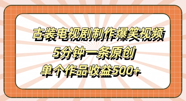 古装电视剧制作爆笑视频，5分钟一条原创，单个作品收益500+【揭秘】 - 小毅网创-小毅网创