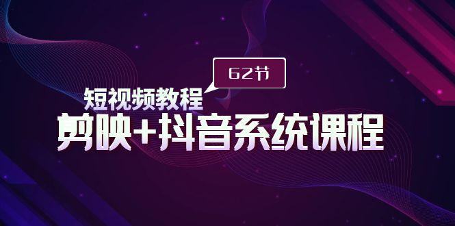 (9410期)短视频教程之剪映+抖音系统课程，剪映全系统教学(62节课) - 小毅网创-小毅网创