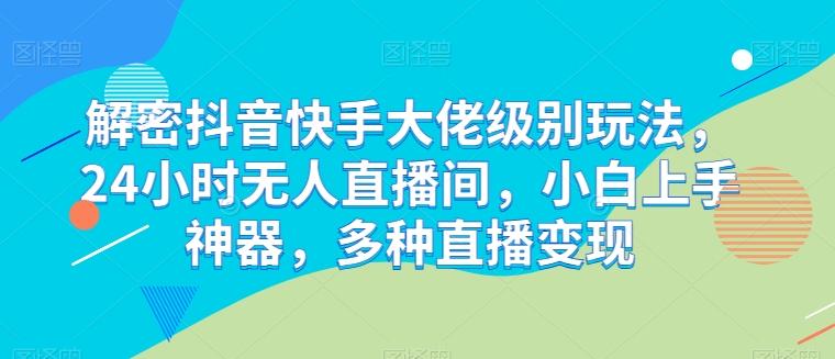 解密抖音快手大佬级别玩法，24小时无人直播间，小白上手神器，多种直播变现【揭秘】 - 小毅网创-小毅网创