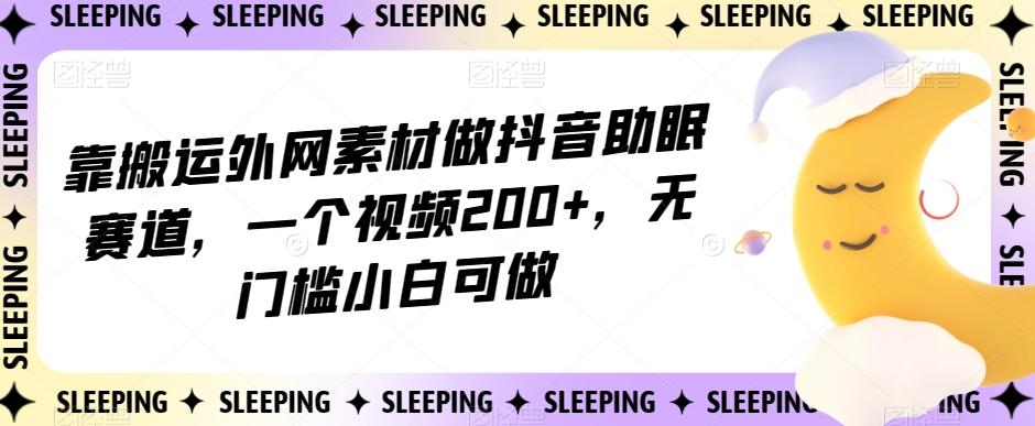 靠搬运外网素材做抖音助眠赛道，一个视频200+，无门槛小白可做【揭秘】 - 小毅网创-小毅网创