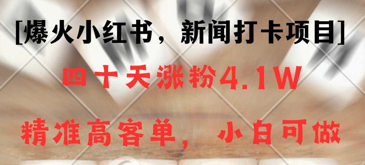 新闻打卡项目，小红书40天涨粉4.1w，高客单精准粉，变现能力超强 - 小毅网创-小毅网创