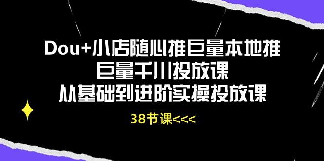 Dou+小店随心推巨量本地推巨量千川投放课从基础到进阶实操投放课(38节 - 小毅网创-小毅网创