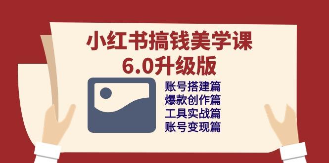 小红书搞钱美学课-6.0升级版，账号搭建/爆款创作/工具实战/账号变现篇 - 小毅网创-小毅网创