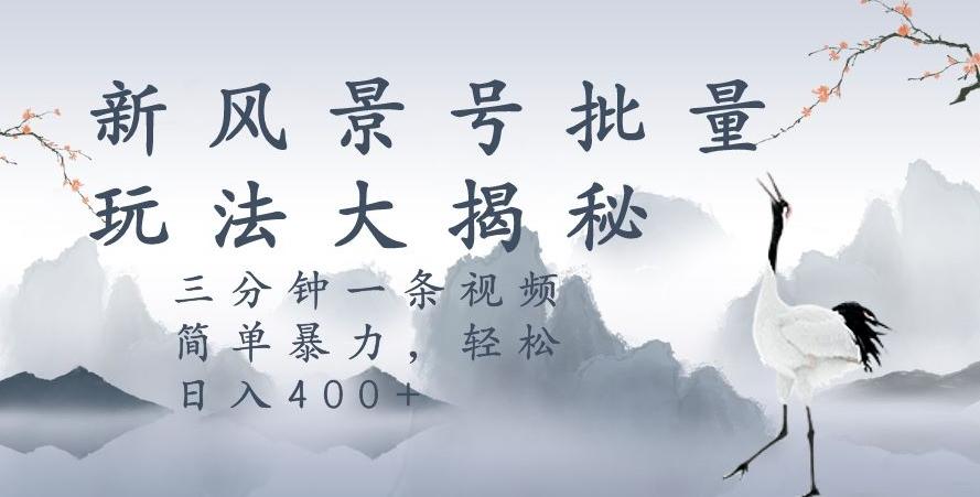 风景号暴力起号玩法，三分钟一条作品，简单暴力，日入400+，批量操作首选 - 小毅网创-小毅网创