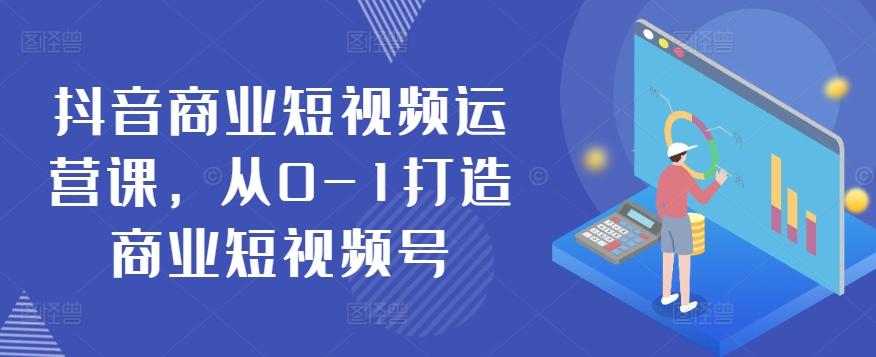 抖音商业短视频运营课，从0-1打造商业短视频号 - 小毅网创-小毅网创