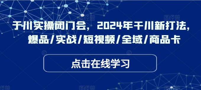 于川实操闭门会，2024年干川新打法，爆品/实战/短视频/全域/商品卡 - 小毅网创-小毅网创