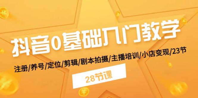 抖音0基础入门教学 注册/养号/定位/剪辑/剧本拍摄/主播培训/小店变现/28节 - 小毅网创-小毅网创