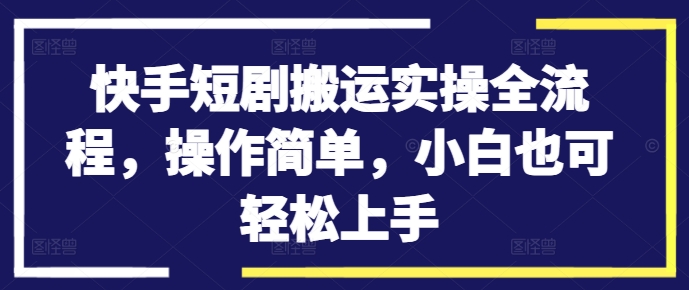 快手短剧搬运实操全流程，操作简单，小白也可轻松上手 - 小毅网创-小毅网创