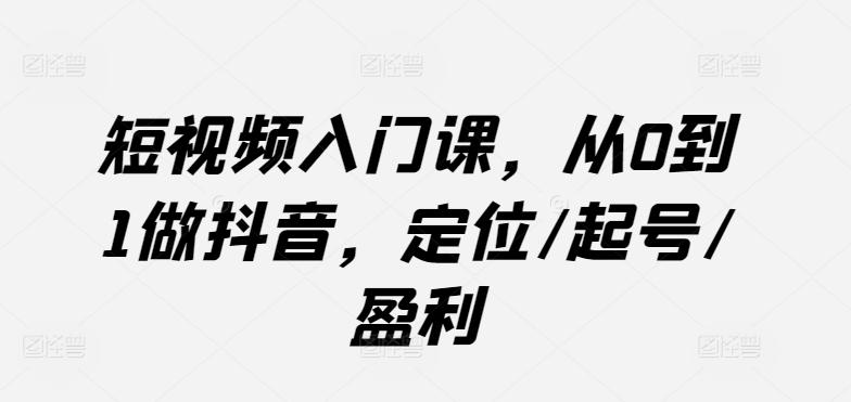 短视频入门课，从0到1做抖音，定位/起号/盈利 - 小毅网创-小毅网创