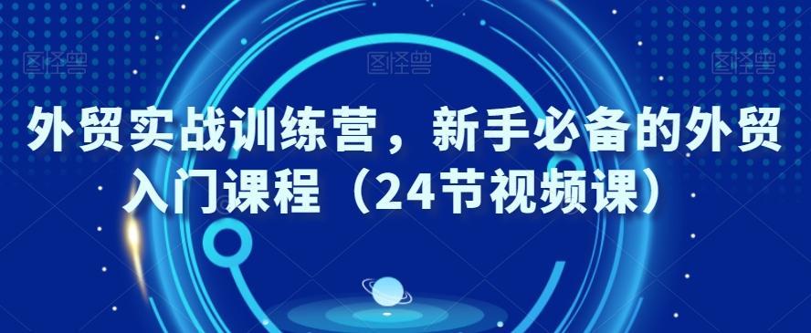 外贸实战训练营，新手必备的外贸入门课程（24节视频课） - 小毅网创-小毅网创